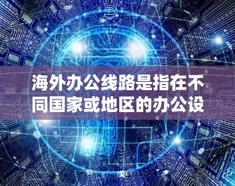 海外办公线路是指在不同国家或地区的办公设备连接到同一个网络系统中的网络配置。以下是一些可能与海外办公线路相关的常见问题和解决方案