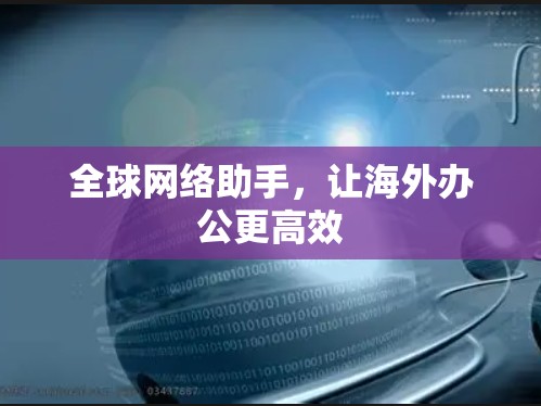 全球网络助手，让海外办公更高效