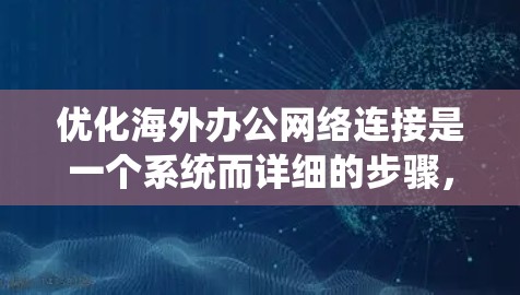 优化海外办公网络连接是一个系统而详细的步骤，涵盖多个关键领域。以下是一个结构化的优化方案