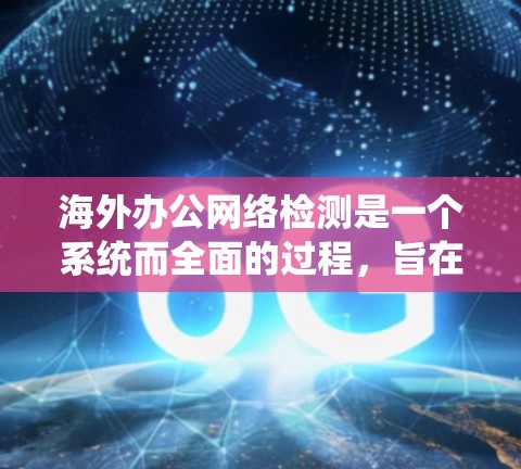 海外办公网络检测是一个系统而全面的过程，旨在保护您的远程办公环境免受潜在的安全威胁。以下是一个结构化的总结，帮助您逐步理解和执行该过程