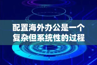 配置海外办公是一个复杂但系统性的过程，涉及多个方面和步骤。以下是一个详细的步骤指南，帮助您系统地进行配置