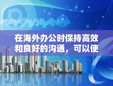 在海外办公时保持高效和良好的沟通，可以使用以下工具，每个工具都有其独特的优势