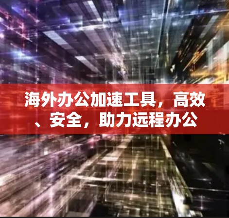海外办公加速工具，高效、安全，助力远程办公