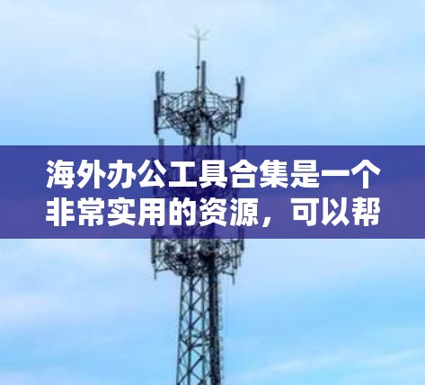 海外办公工具合集是一个非常实用的资源，可以帮助你在全球范围内高效完成各种任务。以下是一些最常用的海外办公工具合集，涵盖了文件管理、会议、文档协作、任务管理等多个方面