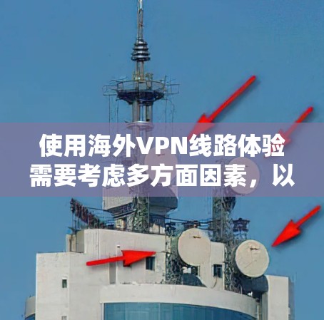 使用海外VPN线路体验需要考虑多方面因素，以下是一些关键点和建议