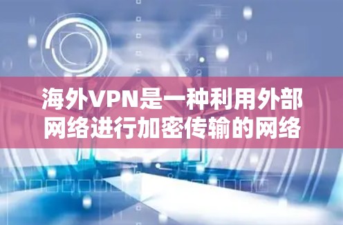 海外VPN是一种利用外部网络进行加密传输的网络服务，提供安全、便捷的网络连接。以下是选择海外VPN的综合建议