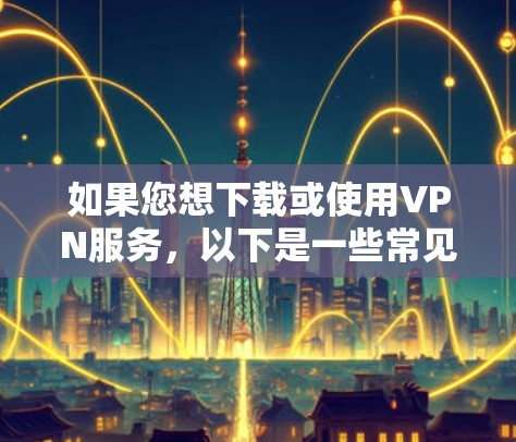 如果您想下载或使用VPN服务，以下是一些常见的步骤和注意事项