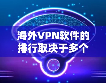 海外VPN软件的排行取决于多个因素，如安全性、兼容性、功能、语言支持、用户界面等。以下是一些主要的海外VPN软件及其特点，供参考
