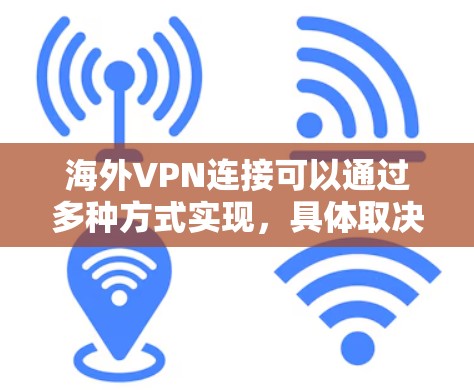 海外VPN连接可以通过多种方式实现，具体取决于您的需求和设备。以下是一些常见的方法