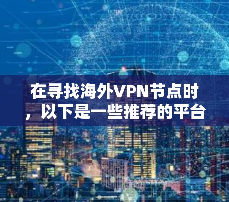 在寻找海外VPN节点时，以下是一些推荐的平台，每个平台都有其独特的特点和适合的使用场景