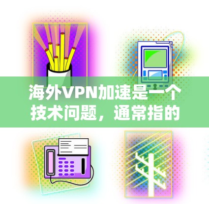海外VPN加速是一个技术问题，通常指的是如何在海外使用VPN的同时，让VPN的连接速度更快，或者如何通过技术手段加速VPN的使用体验。以下是一些相关的信息和建议