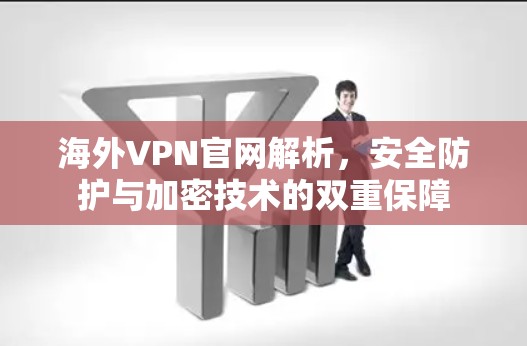 海外VPN官网解析，安全防护与加密技术的双重保障