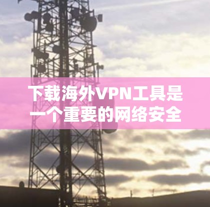 下载海外VPN工具是一个重要的网络安全和隐私保护的步骤。以下是一些常见的方法和推荐，帮助您下载和使用海外VPN工具