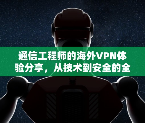 通信工程师的海外VPN体验分享，从技术到安全的全面分析
