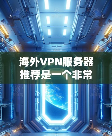 海外VPN服务器推荐是一个非常重要的任务，因为选择合适的VPN服务器可以极大提升你的旅行体验和安全性。以下是一些推荐的海外VPN服务器，涵盖不同的需求和特点