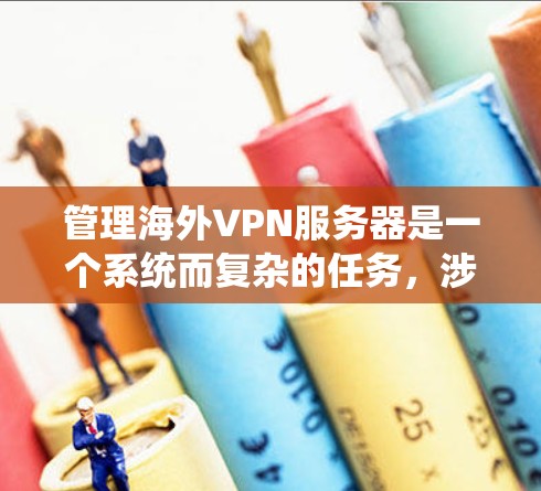 管理海外VPN服务器是一个系统而复杂的任务，涉及多个步骤和工具。以下是一个详细且有条理的指南，帮助您有效地管理这些服务器
