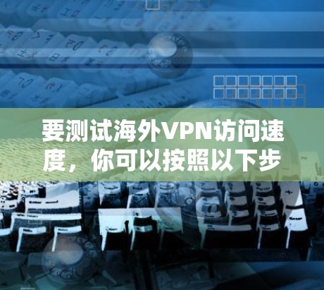 要测试海外VPN访问速度，你可以按照以下步骤进行