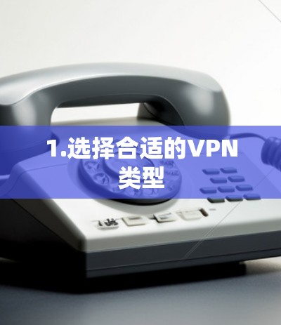 1.选择合适的VPN类型