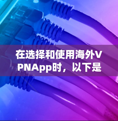 在选择和使用海外VPNApp时，以下是一些建议和步骤，帮助您更好地进行操作