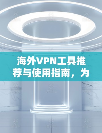 海外VPN工具推荐与使用指南，为全球云安全打下坚实基础