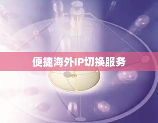 便捷海外IP切换服务