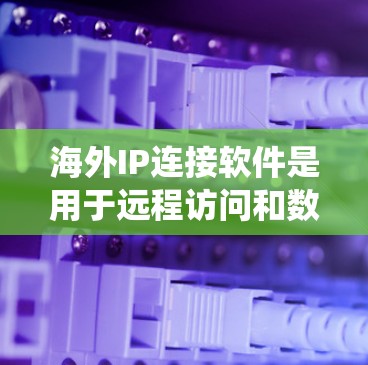 海外IP连接软件是用于远程访问和数据处理的工具，涵盖了多种类型，包括基于IP地址的、基于Web服务器的、基于SQL的和云解决方案的。以下是对这些软件的系统性总结