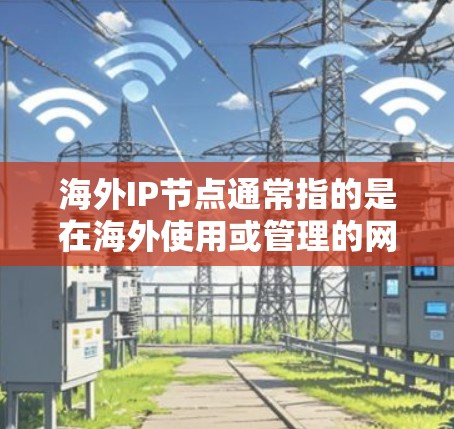 海外IP节点通常指的是在海外使用或管理的网络节点，特别是与网络服务提供商（NFPs）或云服务提供商（CSPs）合作的服务器或数据中心。这些节点位于海外，通常涉及到国际化的网络基础设施和管理