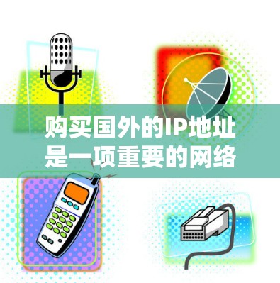 购买国外的IP地址是一项重要的网络设备管理任务，旨在优化网络性能、保障网络安全和保护用户数据。以下是购买国外IP地址的基本流程和注意事项
