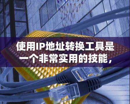 使用IP地址转换工具是一个非常实用的技能，尤其是在涉及不同国家和地区的网络服务时。以下是一步步的指南，帮助你有效地进行IP地址转换