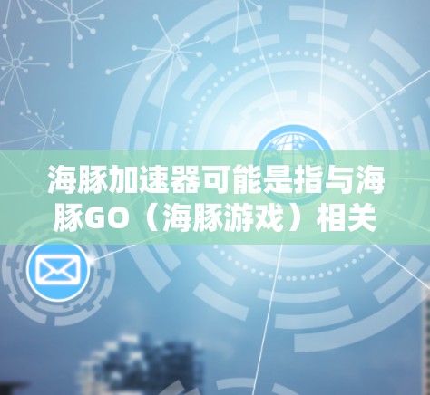 海豚加速器可能是指与海豚GO（海豚游戏）相关的加速器功能，或者与海豚相关的加速器。以下是对相关问题的详细解释