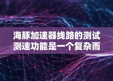 海豚加速器线路的测试测速功能是一个复杂而重要的任务，涉及多个方面，以下是对该问题的详细分析和总结