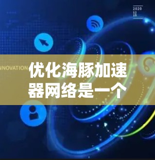 优化海豚加速器网络是一个复杂而多方面的工程，涉及硬件、软件和算法等多个方面。以下是一个分步骤的优化过程