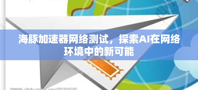 海豚加速器网络测试，探索AI在网络环境中的新可能