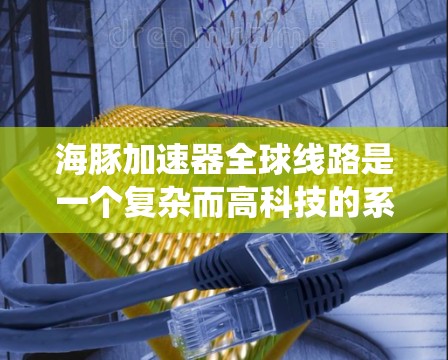 海豚加速器全球线路是一个复杂而高科技的系统，旨在通过深海环境加速粒子加速，广泛应用于核聚变和其他加速器技术。以下是对该系统的一些详细信息