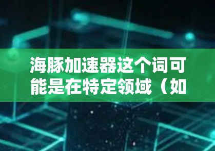 海豚加速器这个词可能是在特定领域（如金融、投资、科技等）中的一个特定术语，具体含义取决于上下文和上下文的背景。如果你指的是某个特定工具、平台或平台，我需要更多的上下文信息来准确回答您的问题