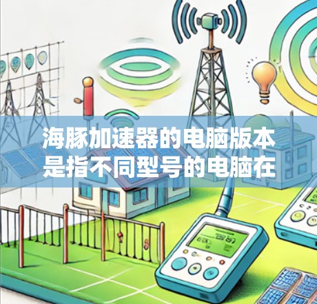 海豚加速器的电脑版本是指不同型号的电脑在处理加速任务时表现出的不同性能。这些差异主要与以下几个因素有关