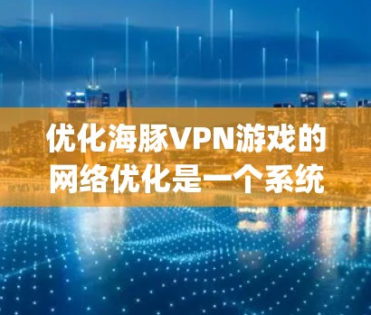 优化海豚VPN游戏的网络优化是一个系统性的过程，需要逐步进行以确保最佳体验。以下是基于上述思考的 optimized VPN 游戏网络优化指南