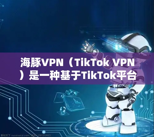 海豚VPN（TikTok VPN）是一种基于TikTok平台的VPN服务，其速度和性能取决于用户所在地区的网络环境。以下是一些关键点