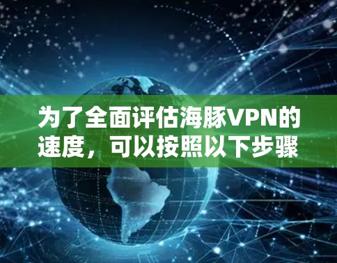 为了全面评估海豚VPN的速度，可以按照以下步骤进行测试