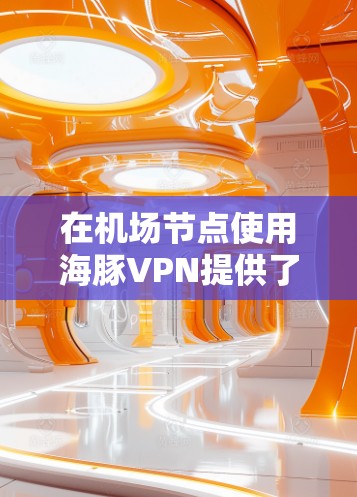 在机场节点使用海豚VPN提供了一种高效且安全的加密通信方式，特别适合在繁忙的机场环境中实时沟通。以下是一些具体的步骤和注意事项，帮助您在机场节点接入高速VPN服务