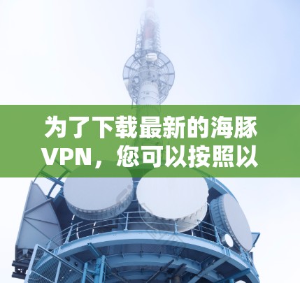 为了下载最新的海豚VPN，您可以按照以下步骤进行操作