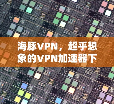 海豚VPN，超乎想象的VPN加速器下载
