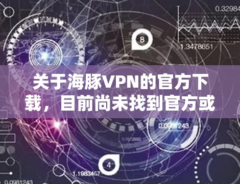 关于海豚VPN的官方下载，目前尚未找到官方或可靠的下载链接。这可能是一个误解或误传，可能混淆了海豚VPN与其他VPN工具。建议您联网获取官方信息或尝试使用其他可信VPN服务