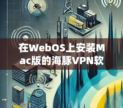 在WebOS上安装Mac版的海豚VPN软件，虽然WebOS的安装系统可能限制了直接安装到Mac上的功能，但可以通过以下步骤进行操作