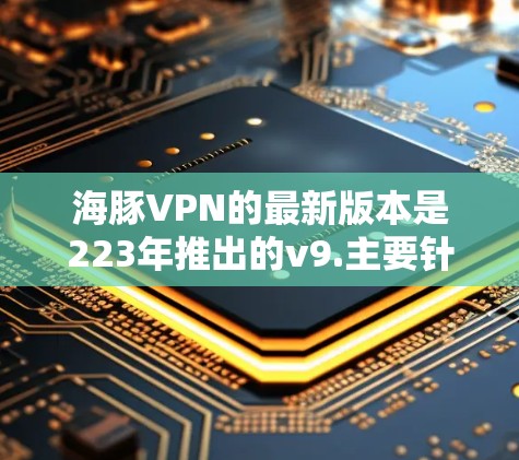 海豚VPN的最新版本是223年推出的v9.主要针对网络问题进行了修复，同时引入了更多功能和优化。以下是关于该版本的详细介绍