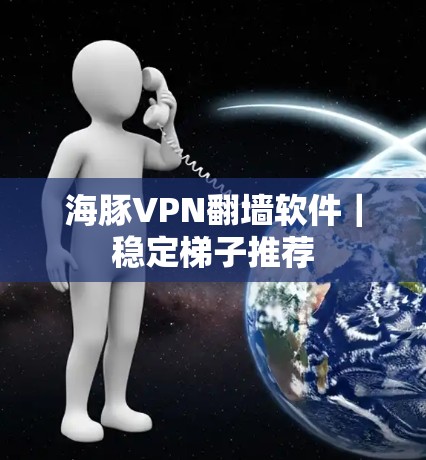 海豚VPN翻墙软件｜稳定梯子推荐