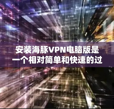 安装海豚VPN电脑版是一个相对简单和快速的过程，您可以按照以下步骤进行