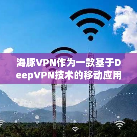 海豚VPN作为一款基于DeepVPN技术的移动应用，为用户提供了安全的网络接入和虚拟网络服务。以下是其在安卓客户端和手机科学上网方面的具体功能和使用指南