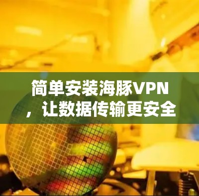 简单安装海豚VPN，让数据传输更安全！