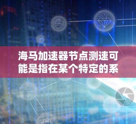 海马加速器节点测速可能是指在某个特定的系统或应用中，用于测试加速器节点的运行速度。如果您指的是海马应用中的加速器节点测试，通常需要通过特定的测试工具或模块来测量其加速性能。以下是一些可能的解释和步骤